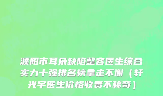 濮阳市耳朵缺陷整容医生综合实力十强排名榜拿走不谢（轩光宇医生价格收费不稀奇）