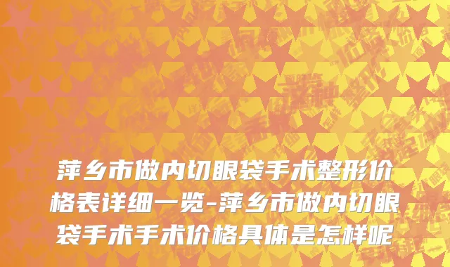 萍乡市做内切眼袋手术整形价格表详细一览-萍乡市做内切眼袋手术手术价格具体是怎样呢