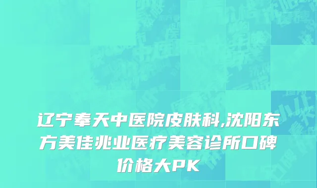 辽宁奉天中医院皮肤科,沈阳东方美佳兆业医疗美容诊所口碑价格大PK