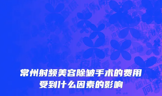 常州射频美容除皱手术的费用受到什么因素的影响