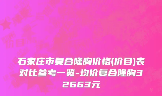 石家庄市复合隆胸价格(价目)表对比参考一览-均价复合隆胸32663元