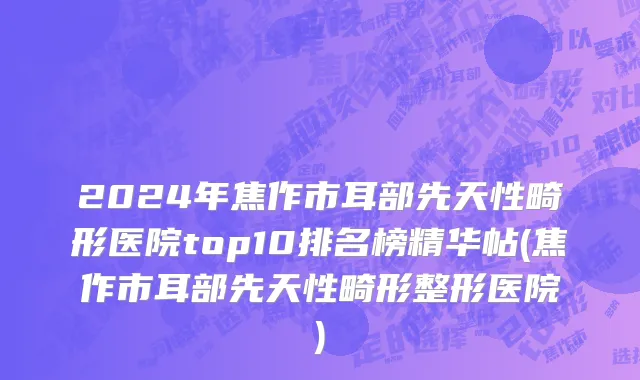 2024年焦作市耳部先天性畸形医院top10排名榜精华帖(焦作市耳部先天性畸形整形医院)