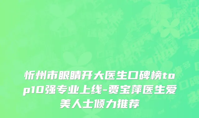 忻州市眼睛开大医生口碑榜top10强专业上线-贾宝萍医生爱美人士倾力推荐