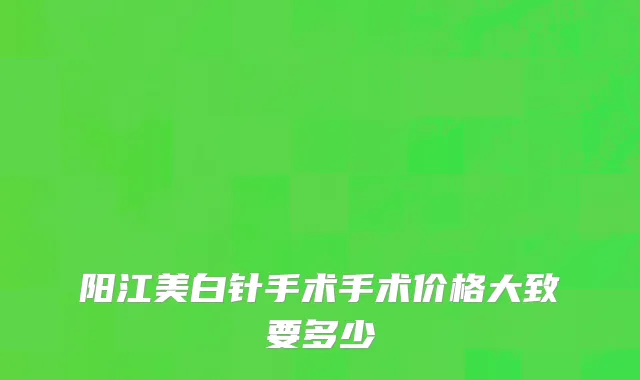 阳江美白针手术手术价格大致要多少
