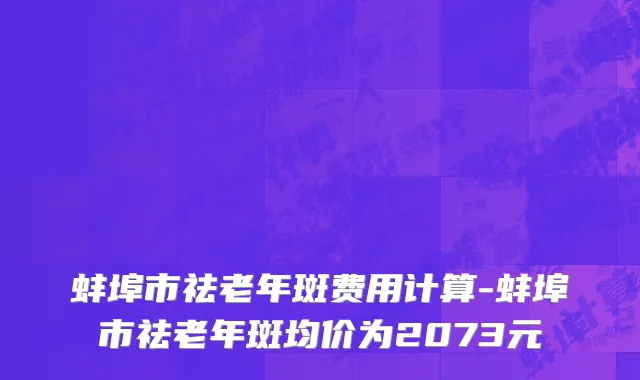 蚌埠市祛老年斑费用计算-蚌埠市祛老年斑均价为2073元