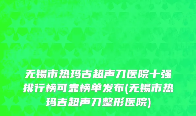 无锡市热玛吉超声刀医院十强排行榜可靠榜单发布(无锡市热玛吉超声刀整形医院)