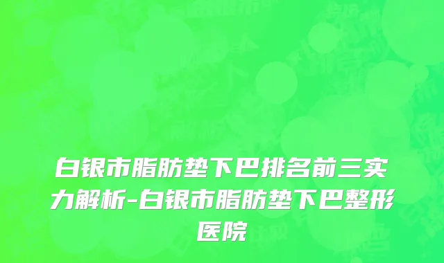 白银市脂肪垫下巴排名前三实力解析-白银市脂肪垫下巴整形医院