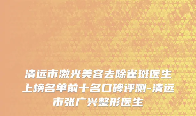 清远市激光美容去除雀斑医生上榜名单前十名口碑评测-清远市张广兴整形医生