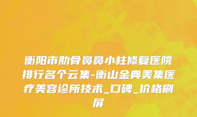 衡阳市肋骨鼻鼻小柱修复医院排行名个云集-衡山金典美集医疗美容诊所技术_口碑_价格刷屏