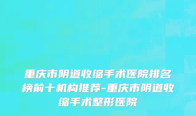 重庆市阴道收缩手术医院排名榜前十机构推荐-重庆市阴道收缩手术整形医院
