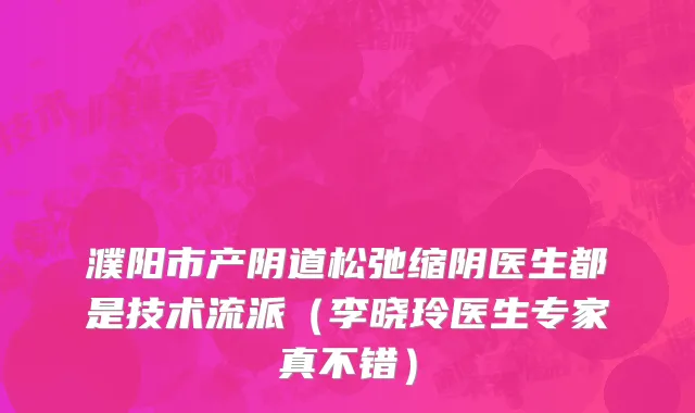 濮阳市产阴道松弛缩阴医生都是技术流派（李晓玲医生专家真不错）