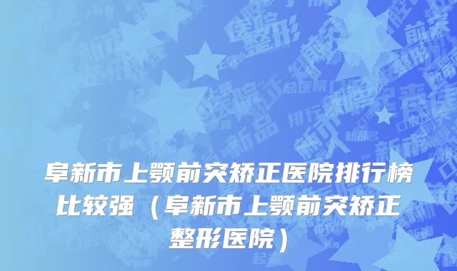 阜新市上颚前突矫正医院排行榜比较强（阜新市上颚前突矫正整形医院）