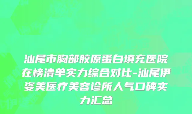 汕尾市胸部胶原蛋白填充医院在榜清单实力综合对比-汕尾伊姿美医疗美容诊所人气口碑实力汇总