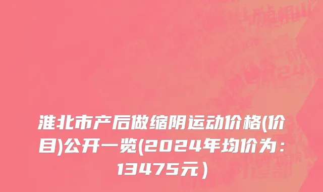 淮北市产后做缩阴运动价格(价目)公开一览(2024年均价为：13475元）