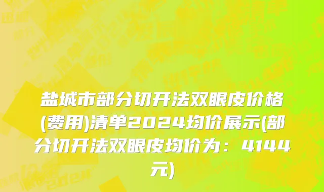 盐城市部分切开法双眼皮价格(费用)清单2024均价展示(部分切开法双眼皮均价为：4144元)