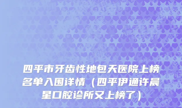 四平市牙齿性地包天医院上榜名单入围详情（四平伊通许晨星口腔诊所又上榜了）