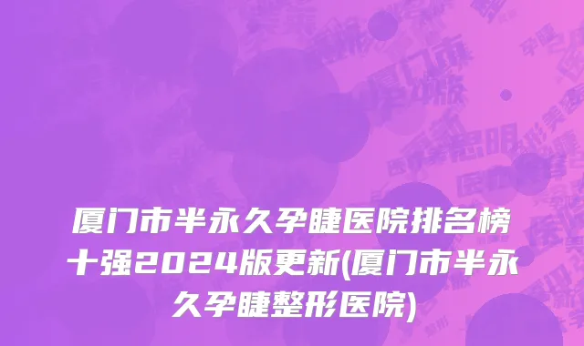 厦门市半永久孕睫医院排名榜十强2024版更新(厦门市半永久孕睫整形医院)
