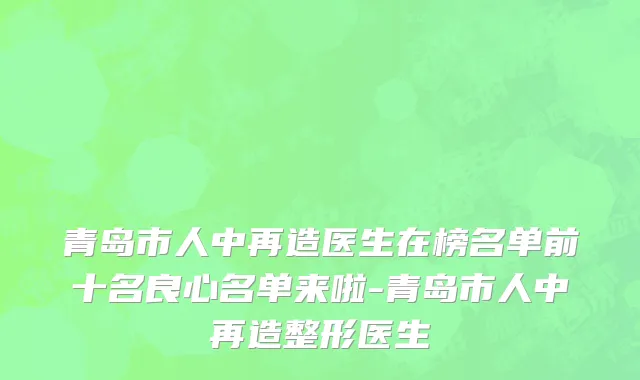 青岛市人中再造医生在榜名单前十名良心名单来啦-青岛市人中再造整形医生
