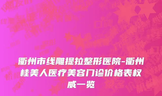 衢州市线雕提拉整形医院-衢州桂美人医疗美容门诊价格表权威一览