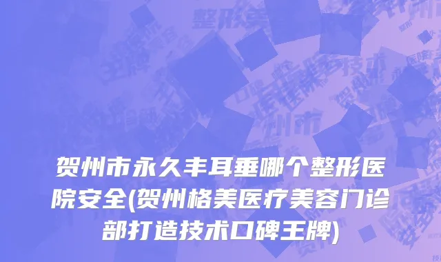 贺州市永久丰耳垂哪个整形医院安全(贺州格美医疗美容门诊部打造技术口碑王牌)