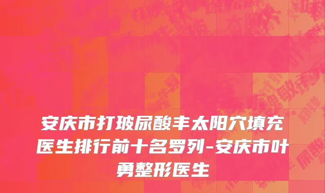 安庆市打玻尿酸丰太阳穴填充医生排行前十名罗列-安庆市叶勇整形医生