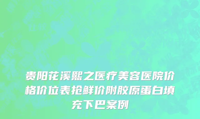 贵阳花溪熙之医疗美容医院价格价位表抢鲜价附胶原蛋白填充下巴案例