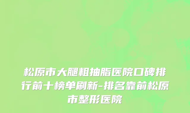 松原市大腿粗抽脂医院口碑排行前十榜单刷新-排名靠前松原市整形医院