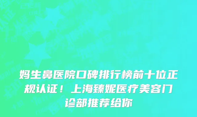 妈生鼻医院口碑排行榜前十位正规认证!上海臻妮医疗美容门诊部推荐给你