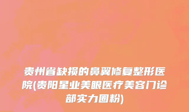 贵州省缺损的鼻翼修复整形医院(贵阳星业美眼医疗美容门诊部实力圈粉)