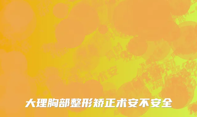 大理胸部整形矫正术安不安全