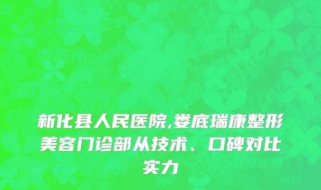 新化县人民医院,娄底瑞康整形美容门诊部从技术、口碑对比实力