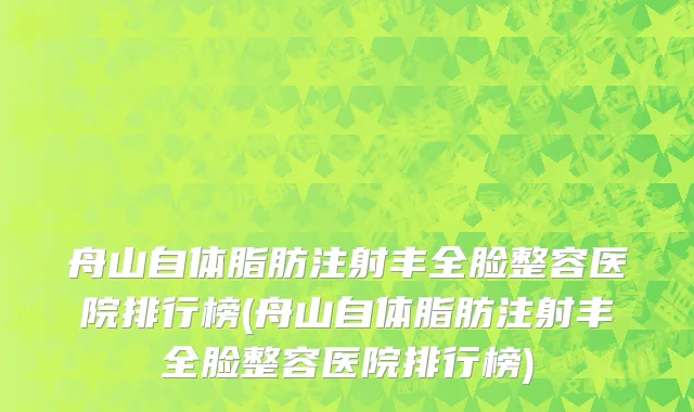 舟山自体脂肪注射丰全脸整容医院排行榜(舟山自体脂肪注射丰全脸整容医院排行榜)
