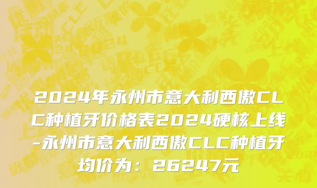 2024年永州市意大利西傲CLC种植牙价格表2024硬核上线-永州市意大利西傲CLC种植牙均价为：26247元