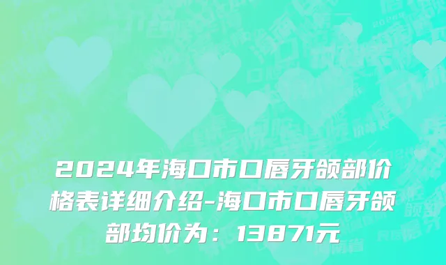 2024年海口市口唇牙颌部价格表详细介绍-海口市口唇牙颌部均价为：13871元