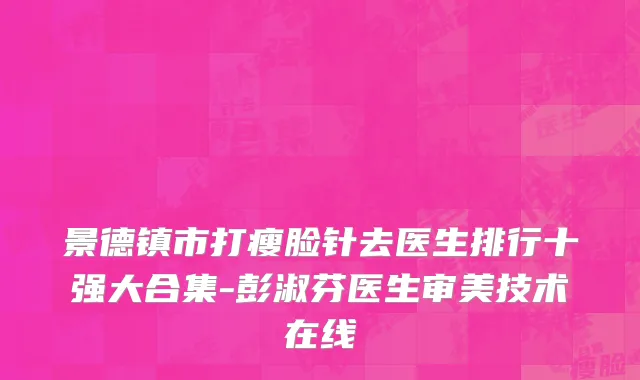 景德镇市打瘦脸针去医生排行十强大合集-彭淑芬医生审美技术在线