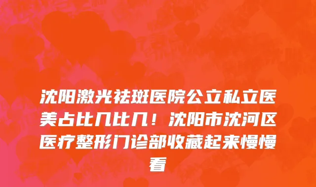 沈阳激光祛斑医院公立私立医美占比几比几!沈阳市沈河区医疗整形门诊部收藏起来慢慢看