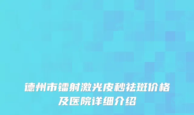 德州市镭射激光皮秒祛斑价格及医院详细介绍