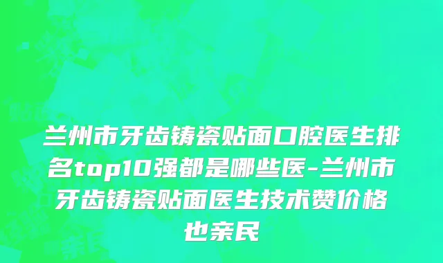 兰州市牙齿铸瓷贴面口腔医生排名top10强都是哪些医-兰州市牙齿铸瓷贴面医生技术赞价格也亲民
