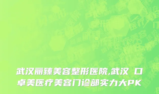 武汉丽臻美容整形医院,武汉硚口卓美医疗美容门诊部实力大PK