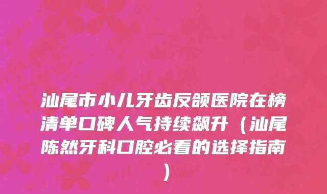 汕尾市小儿牙齿反颌医院在榜清单口碑人气持续飙升（汕尾陈然牙科口腔必看的选择指南）