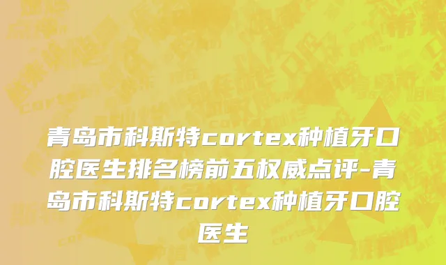 青岛市科斯特cortex种植牙口腔医生排名榜前五权威点评-青岛市科斯特cortex种植牙口腔医生