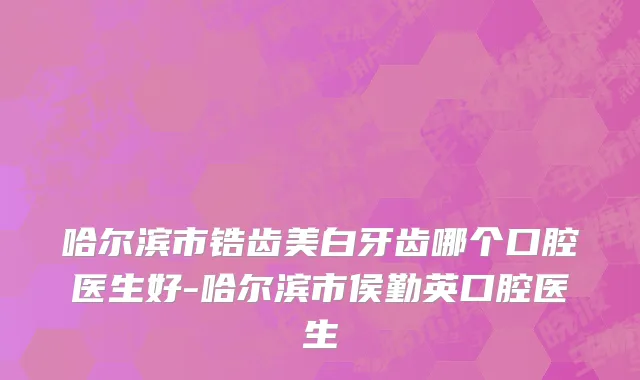 哈尔滨市锆齿美白牙齿哪个口腔医生好-哈尔滨市侯勤英口腔医生