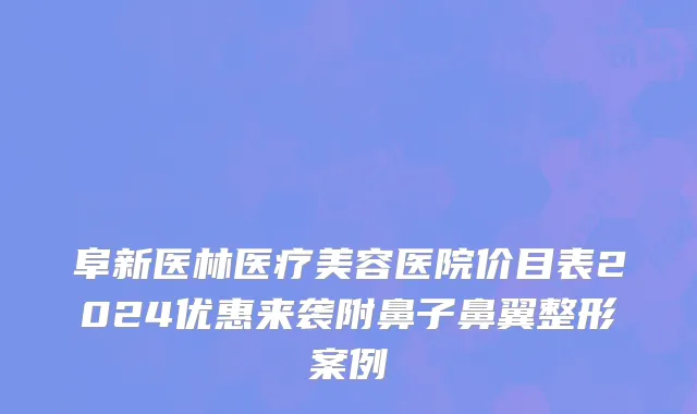 阜新医林医疗美容医院价目表2024优惠来袭附鼻子鼻翼整形案例