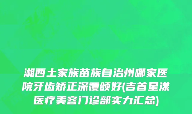湘西土家族苗族自治州哪家医院牙齿矫正深覆颌好(吉首星漾医疗美容门诊部实力汇总)