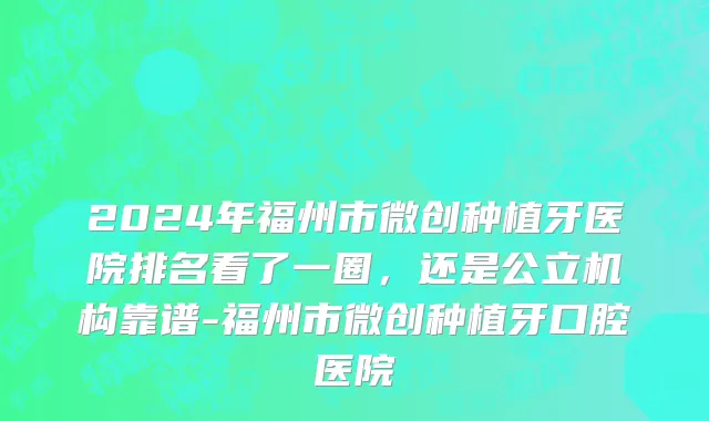 2024年福州市微创种植牙医院排名看了一圈，还是公立机构靠谱-福州市微创种植牙口腔医院