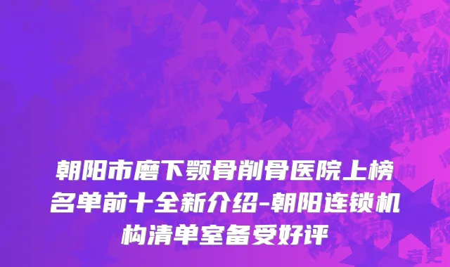 朝阳市磨下颚骨削骨医院上榜名单前十全新介绍-朝阳连锁机构清单室备受好评