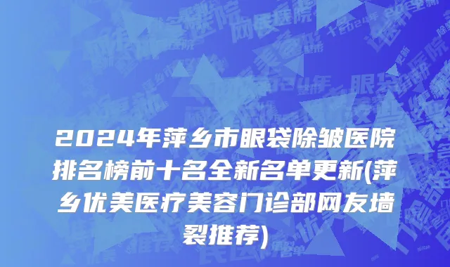 2024年萍乡市眼袋除皱医院排名榜前十名全新名单更新(萍乡优美医疗美容门诊部网友墙裂推荐)