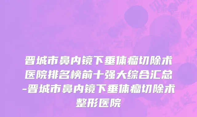 晋城市鼻内镜下垂体瘤切除术医院排名榜前十强大综合汇总-晋城市鼻内镜下垂体瘤切除术整形医院