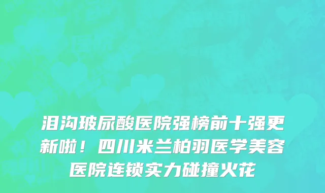 泪沟玻尿酸医院强榜前十强更新啦!四川米兰柏羽医学美容医院连锁实力碰撞火花