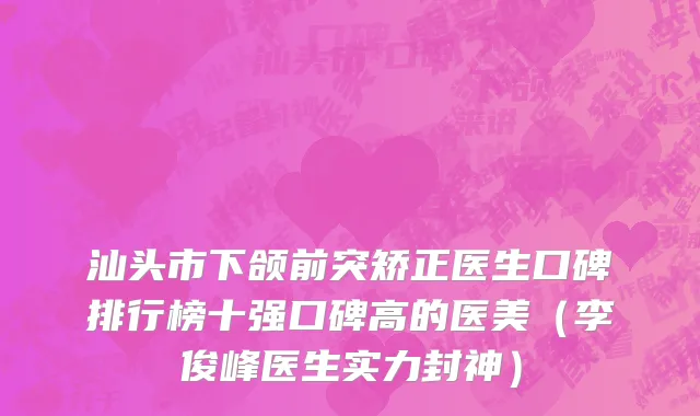汕头市下颌前突矫正医生口碑排行榜十强口碑高的医美（李俊峰医生实力封神）